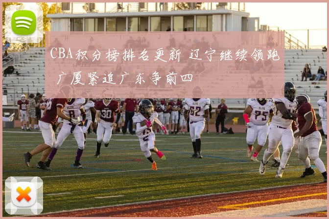 CBA积分榜排名更新 辽宁继续领跑 广厦紧追广东争前四