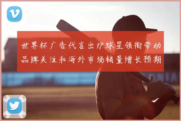 世界杯广告代言出炉球星领衔带动品牌关注和海外市场销量增长预期