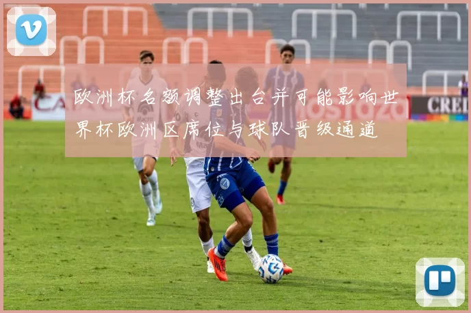 欧洲杯名额调整出台并可能影响世界杯欧洲区席位与球队晋级通道