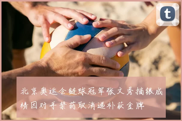北京奥运会链球冠军张文秀摘银成绩因对手禁药取消递补获金牌