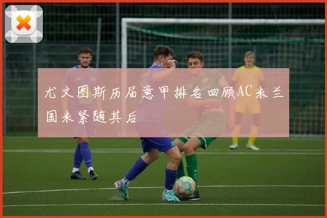 尤文图斯历届意甲排名回顾AC米兰国米紧随其后