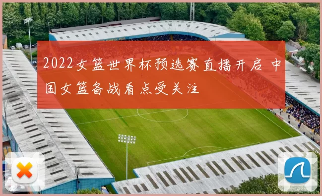 2022女篮世界杯预选赛直播开启 中国女篮备战看点受关注