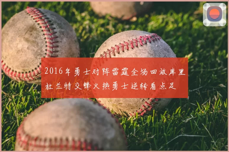 2016年勇士对阵雷霆全场回放库里杜兰特交锋火热勇士逆转看点足