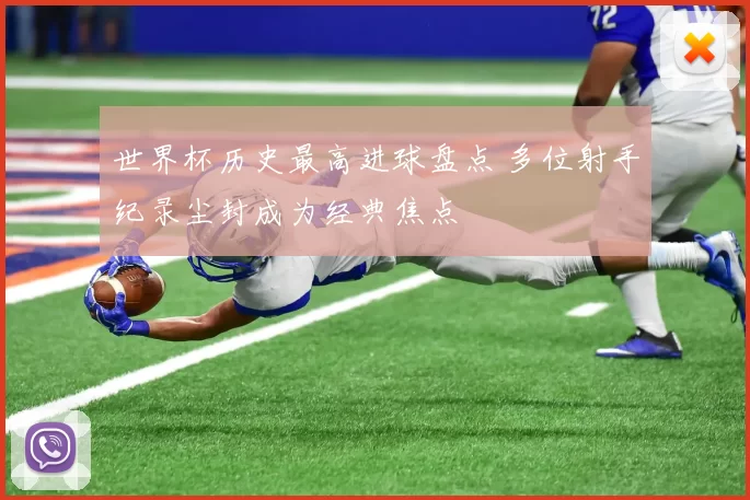 世界杯历史最高进球盘点 多位射手纪录尘封成为经典焦点