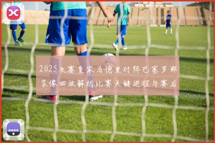 2025决赛皇家马德里对阵巴塞罗那录像回放解析比赛关键进程与赛后看点