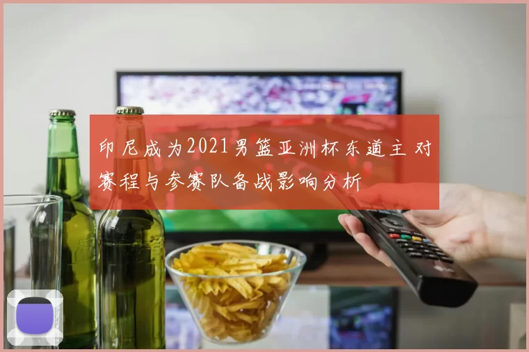 印尼成为2021男篮亚洲杯东道主 对赛程与参赛队备战影响分析