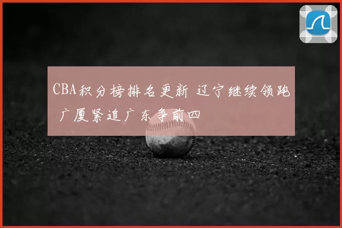 CBA积分榜排名更新 辽宁继续领跑 广厦紧追广东争前四