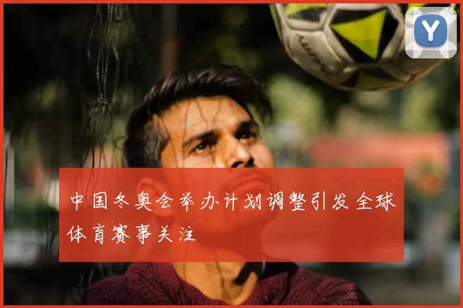 中国冬奥会举办计划调整引发全球体育赛事关注