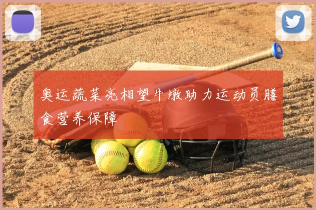 奥运蔬菜亮相望牛墩助力运动员膳食营养保障