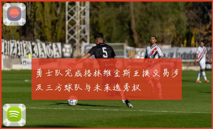 勇士队完成格林维金斯互换交易涉及三方球队与未来选秀权