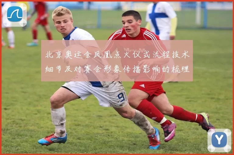 北京奥运会凤凰点火仪式流程技术细节及对赛会形象传播影响的梳理