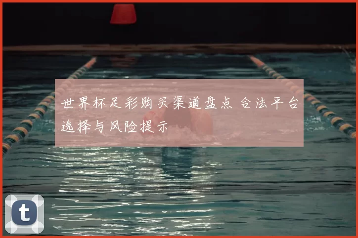 世界杯足彩购买渠道盘点 合法平台选择与风险提示