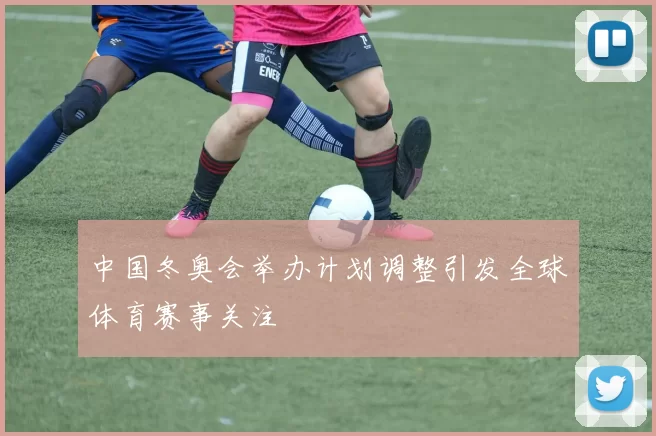 中国冬奥会举办计划调整引发全球体育赛事关注