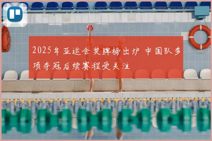 2025年亚运会奖牌榜出炉 中国队多项夺冠后续赛程受关注