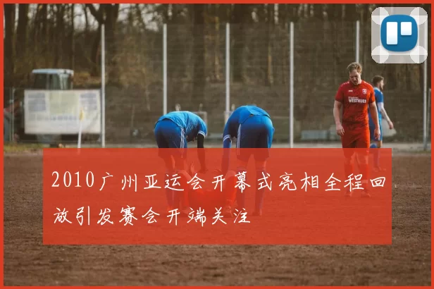 2010广州亚运会开幕式亮相全程回放引发赛会开端关注