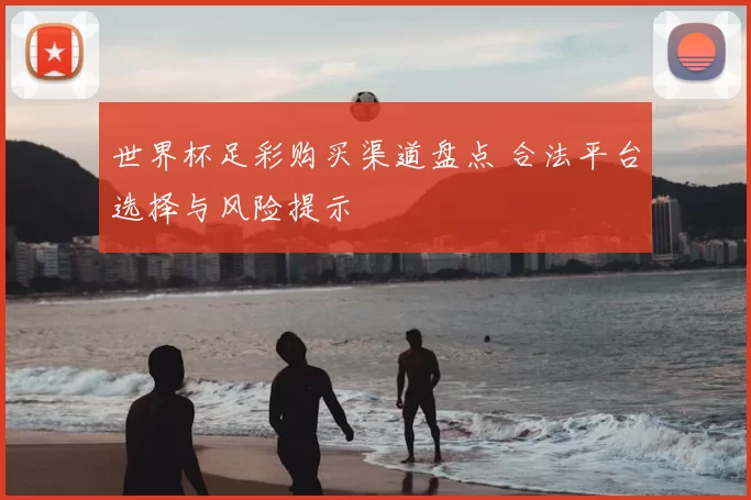 世界杯足彩购买渠道盘点 合法平台选择与风险提示