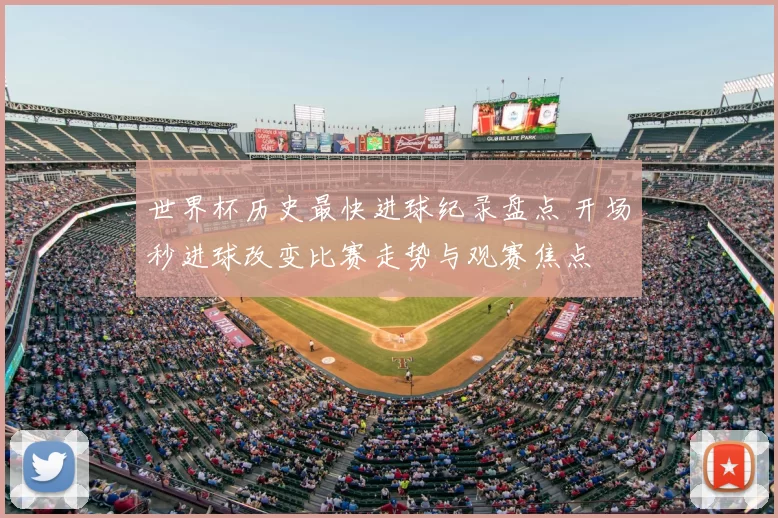 世界杯历史最快进球纪录盘点 开场秒进球改变比赛走势与观赛焦点