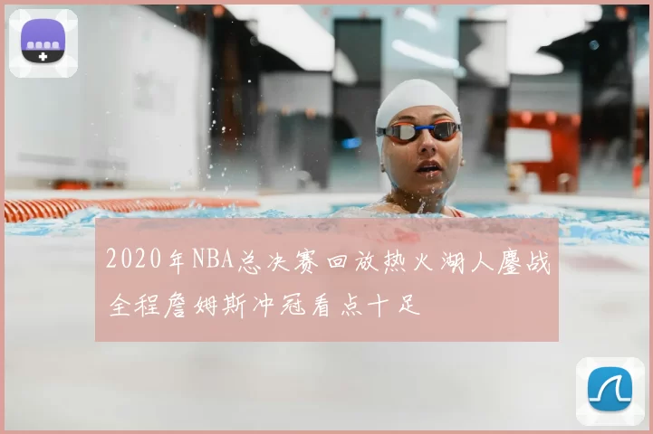 2020年NBA总决赛回放热火湖人鏖战全程詹姆斯冲冠看点十足