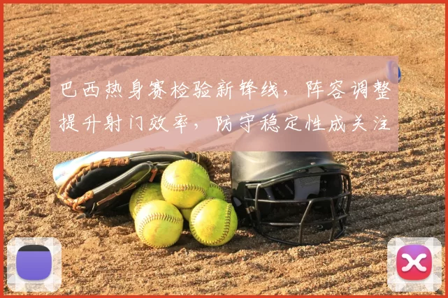 巴西热身赛检验新锋线，阵容调整提升射门效率，防守稳定性成关注点