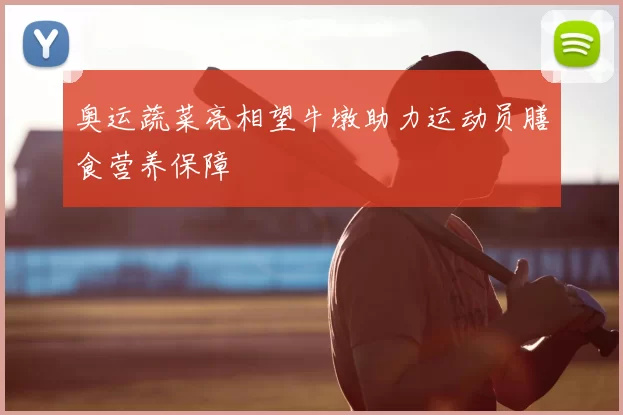 奥运蔬菜亮相望牛墩助力运动员膳食营养保障