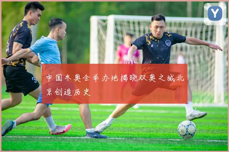 中国冬奥会举办地揭晓双奥之城北京创造历史