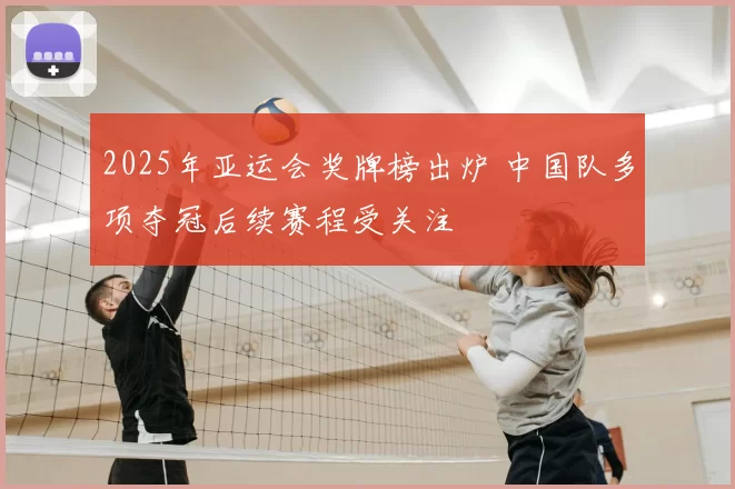 2025年亚运会奖牌榜出炉 中国队多项夺冠后续赛程受关注