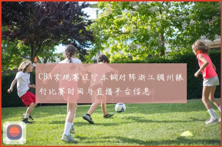 CBA常规赛辽宁本钢对阵浙江稠州银行比赛时间与直播平台信息