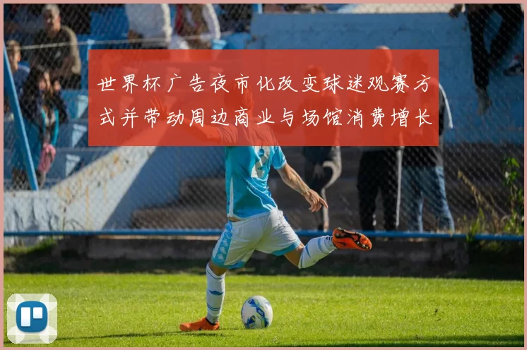 世界杯广告夜市化改变球迷观赛方式并带动周边商业与场馆消费增长