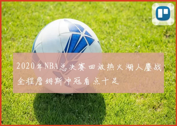 2020年NBA总决赛回放热火湖人鏖战全程詹姆斯冲冠看点十足