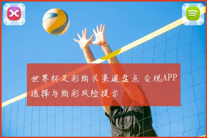 世界杯足彩购买渠道盘点 合规APP选择与购彩风险提示