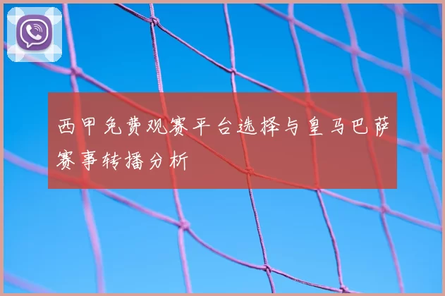西甲免费观赛平台选择与皇马巴萨赛事转播分析