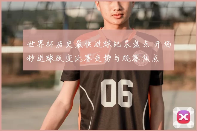 世界杯历史最快进球纪录盘点 开场秒进球改变比赛走势与观赛焦点