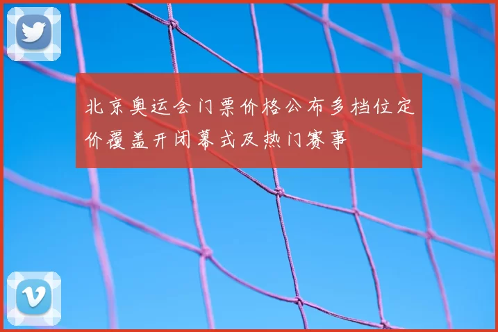 北京奥运会门票价格公布多档位定价覆盖开闭幕式及热门赛事