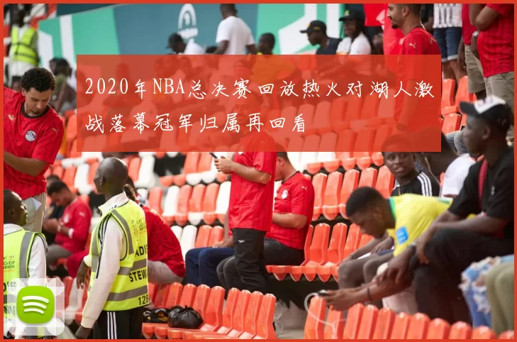 2020年NBA总决赛回放热火对湖人激战落幕冠军归属再回看
