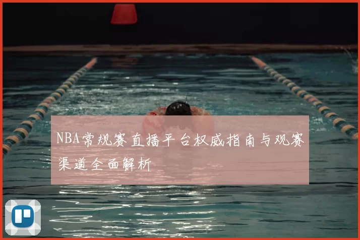 NBA常规赛直播平台权威指南与观赛渠道全面解析