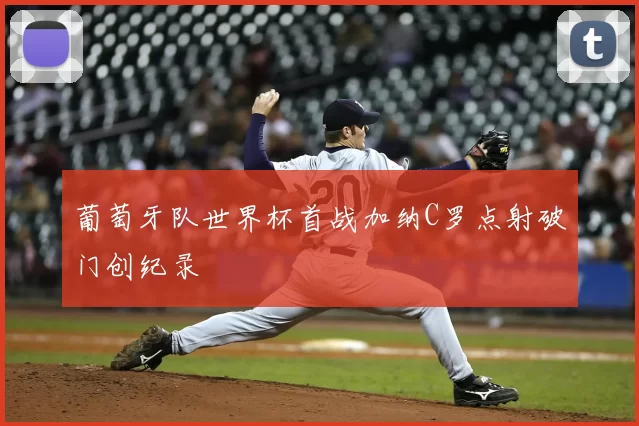 葡萄牙队世界杯首战加纳C罗点射破门创纪录