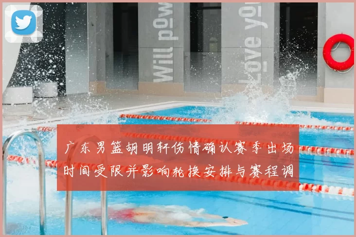 广东男篮胡明轩伤情确认赛季出场时间受限并影响轮换安排与赛程调整