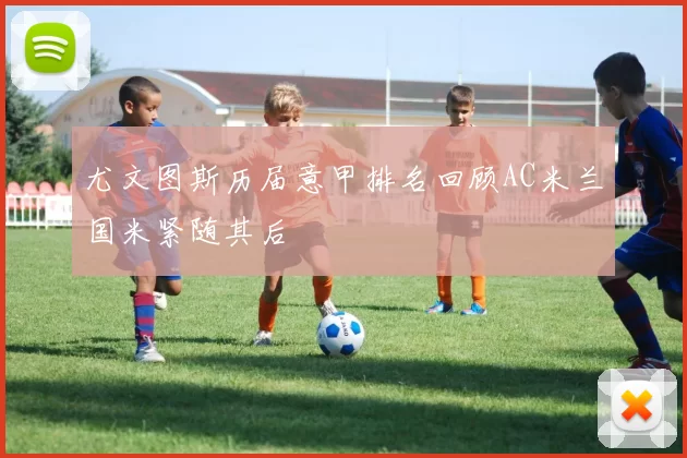 尤文图斯历届意甲排名回顾AC米兰国米紧随其后