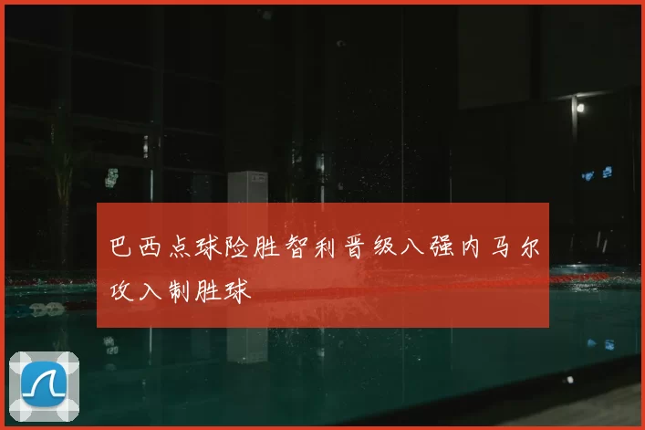 巴西点球险胜智利晋级八强内马尔攻入制胜球