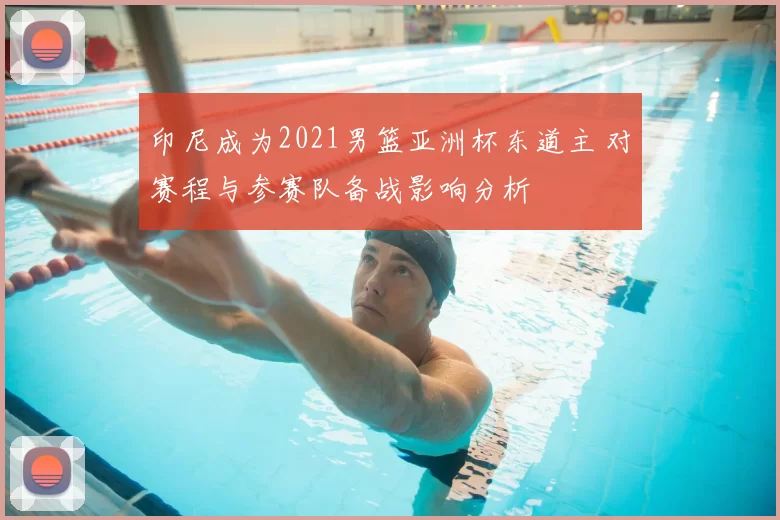 印尼成为2021男篮亚洲杯东道主 对赛程与参赛队备战影响分析