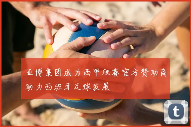 亚博集团成为西甲联赛官方赞助商助力西班牙足球发展