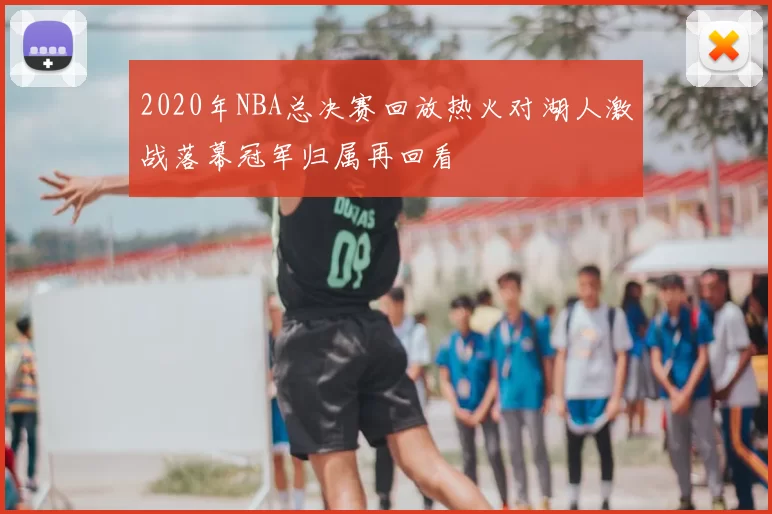 2020年NBA总决赛回放热火对湖人激战落幕冠军归属再回看