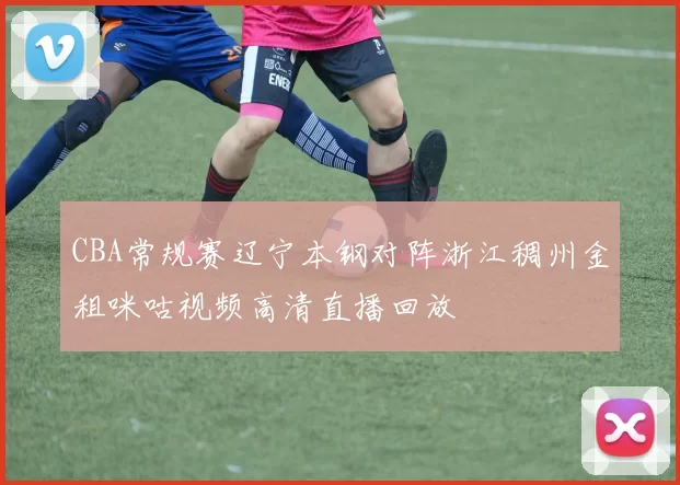 CBA常规赛辽宁本钢对阵浙江稠州金租咪咕视频高清直播回放