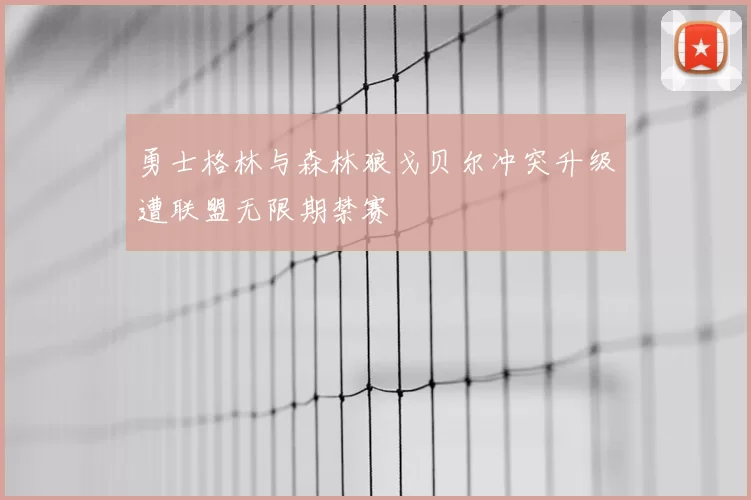 勇士格林与森林狼戈贝尔冲突升级遭联盟无限期禁赛
