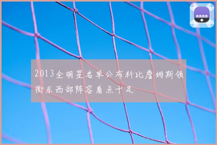 2013全明星名单公布科比詹姆斯领衔东西部阵容看点十足