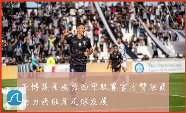 亚博集团成为西甲联赛官方赞助商助力西班牙足球发展