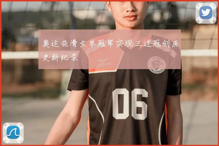 奥运花滑女单冠军实现三连冠创历史新纪录