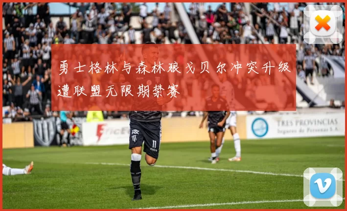 勇士格林与森林狼戈贝尔冲突升级遭联盟无限期禁赛