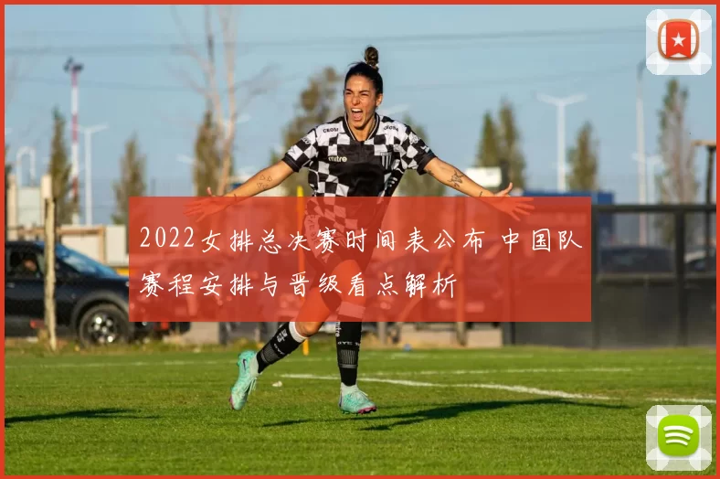 2022女排总决赛时间表公布 中国队赛程安排与晋级看点解析