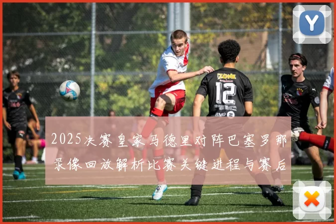 2025决赛皇家马德里对阵巴塞罗那录像回放解析比赛关键进程与赛后看点